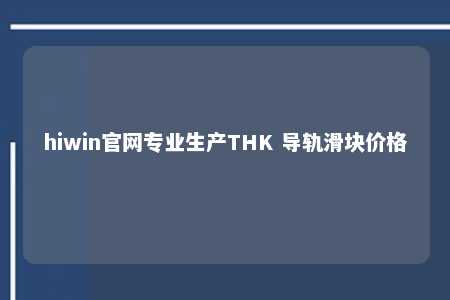 hiwin官网专业生产THK 导轨滑块价格