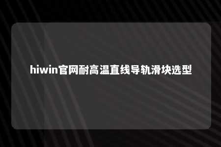 hiwin官网耐高温直线导轨滑块选型