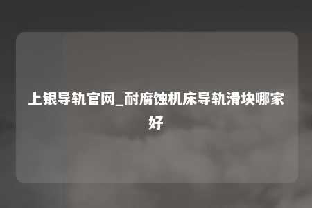 上银导轨官网_耐腐蚀机床导轨滑块哪家好