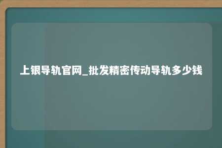 上银导轨官网_批发精密传动导轨多少钱