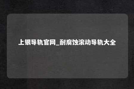 上银导轨官网_耐腐蚀滚动导轨大全