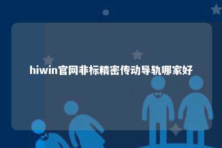 hiwin官网非标精密传动导轨哪家好