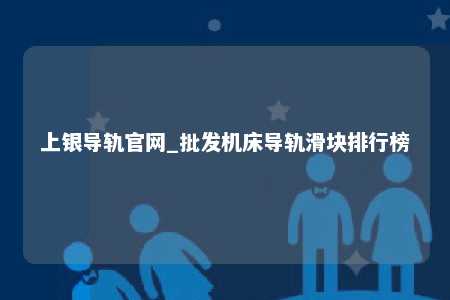 上银导轨官网_批发机床导轨滑块排行榜