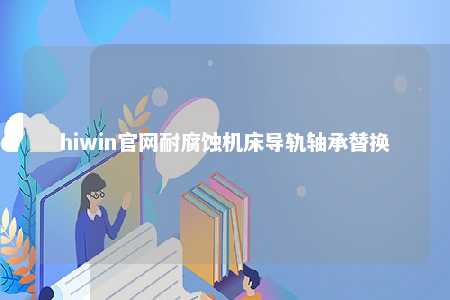 hiwin官网耐腐蚀机床导轨轴承替换