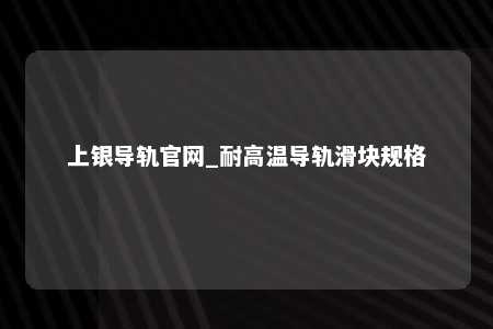 上银导轨官网_耐高温导轨滑块规格