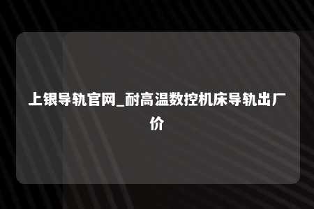 上银导轨官网_耐高温数控机床导轨出厂价