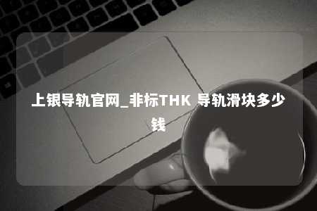 上银导轨官网_非标THK 导轨滑块多少钱