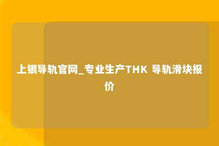 上银导轨官网_专业生产THK 导轨滑块报价