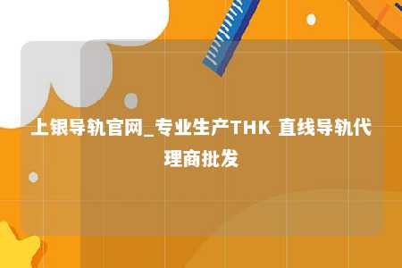 上银导轨官网_专业生产THK 直线导轨代理商批发