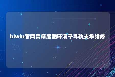 hiwin官网高精度循环滚子导轨支承维修