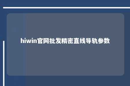 hiwin官网批发精密直线导轨参数