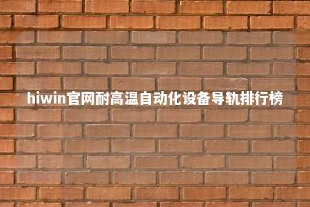 hiwin官网耐高温自动化设备导轨排行榜
