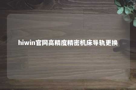 hiwin官网高精度精密机床导轨更换
