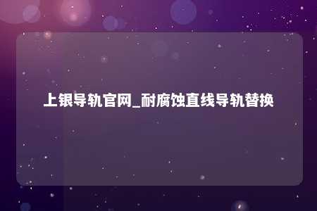 上银导轨官网_耐腐蚀直线导轨替换