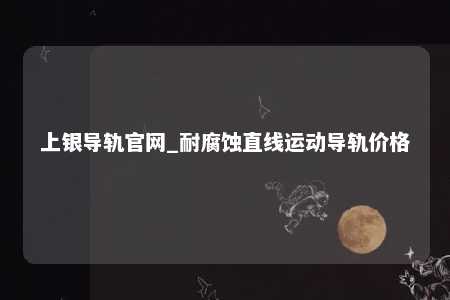 上银导轨官网_耐腐蚀直线运动导轨价格