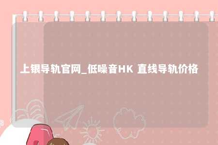 上银导轨官网_低噪音HK 直线导轨价格