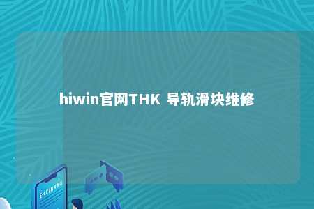 hiwin官网THK 导轨滑块维修