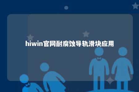 hiwin官网耐腐蚀导轨滑块应用