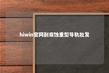 hiwin官网耐腐蚀重型导轨批发