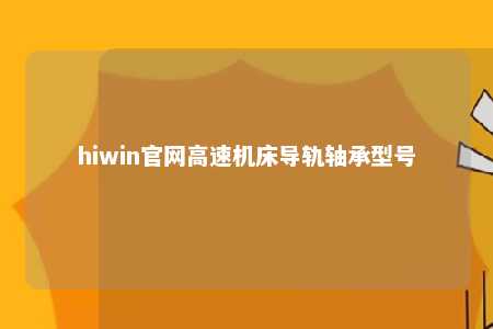 hiwin官网高速机床导轨轴承型号