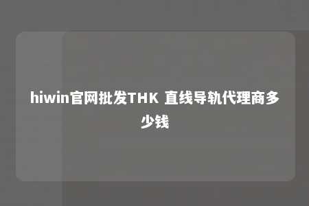 hiwin官网批发THK 直线导轨代理商多少钱