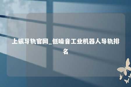 上银导轨官网_低噪音工业机器人导轨排名