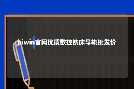 hiwin官网优质数控铣床导轨批发价