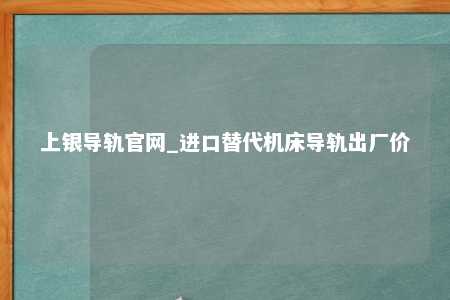 上银导轨官网_进口替代机床导轨出厂价