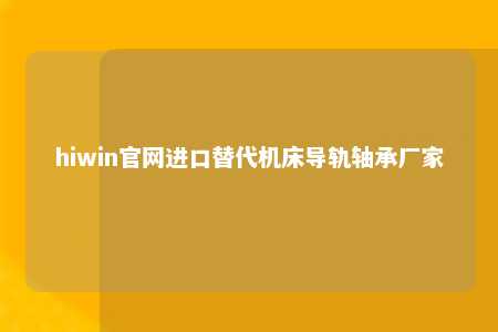 hiwin官网进口替代机床导轨轴承厂家