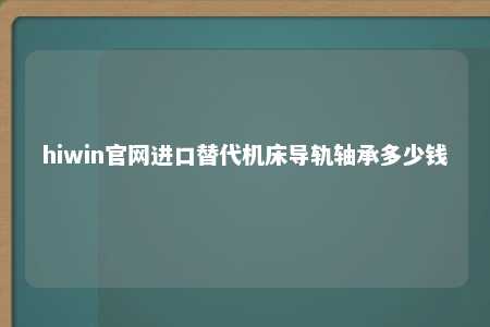 hiwin官网进口替代机床导轨轴承多少钱