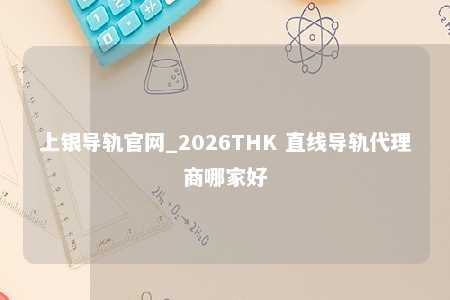 上银导轨官网_2026THK 直线导轨代理商哪家好