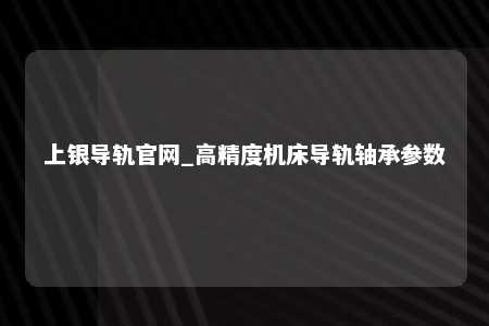 上银导轨官网_高精度机床导轨轴承参数