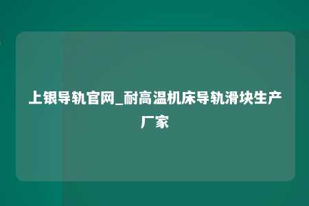 上银导轨官网_耐高温机床导轨滑块生产厂家