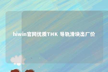 hiwin官网优质THK 导轨滑块出厂价