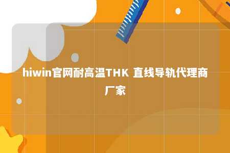 hiwin官网耐高温THK 直线导轨代理商厂家