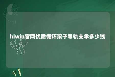 hiwin官网优质循环滚子导轨支承多少钱
