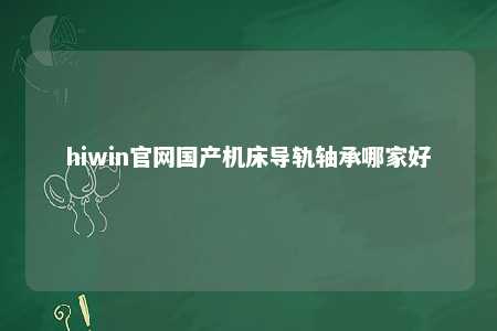hiwin官网国产机床导轨轴承哪家好