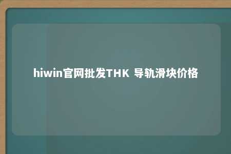 hiwin官网批发THK 导轨滑块价格