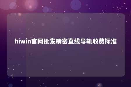 hiwin官网批发精密直线导轨收费标准