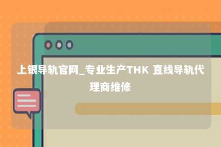 上银导轨官网_专业生产THK 直线导轨代理商维修