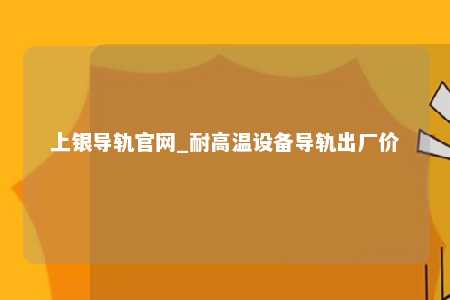 上银导轨官网_耐高温设备导轨出厂价