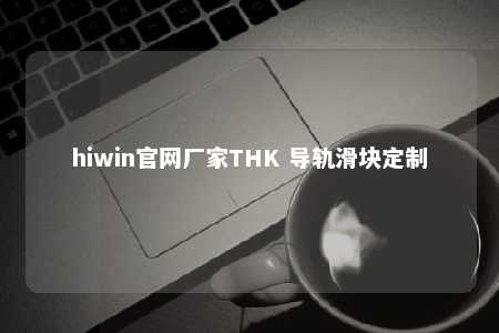 hiwin官网厂家THK 导轨滑块定制