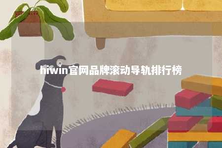 hiwin官网品牌滚动导轨排行榜