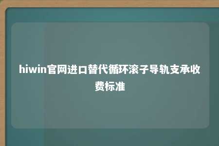 hiwin官网进口替代循环滚子导轨支承收费标准