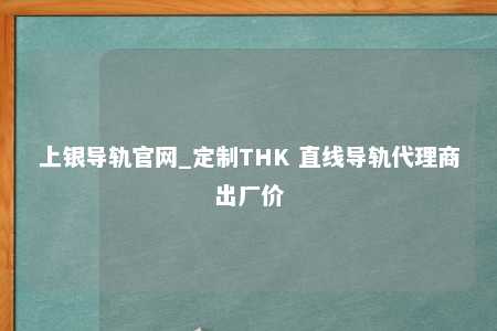 上银导轨官网_定制THK 直线导轨代理商出厂价