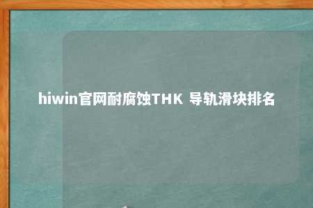 hiwin官网耐腐蚀THK 导轨滑块排名