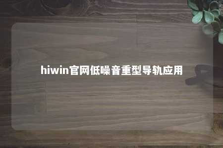 hiwin官网低噪音重型导轨应用
