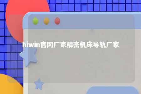 hiwin官网厂家精密机床导轨厂家