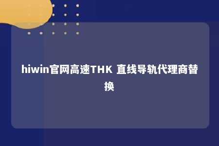 hiwin官网高速THK 直线导轨代理商替换