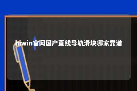 hiwin官网国产直线导轨滑块哪家靠谱
